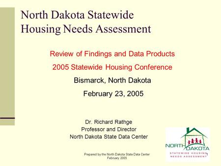 Prepared by the North Dakota State Data Center February 2005 1 North Dakota Statewide Housing Needs Assessment Dr. Richard Rathge Professor and Director.