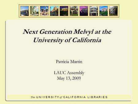 The U N I V E R S I T Y of C A L I F O R N I A L I B R A R I E S Next Generation Melvyl at the University of California Patricia Martin LAUC Assembly May.
