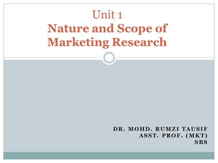DR. MOHD. RUMZI TAUSIF ASST. PROF. (MKT) SBS Unit 1 Nature and Scope of Marketing Research.