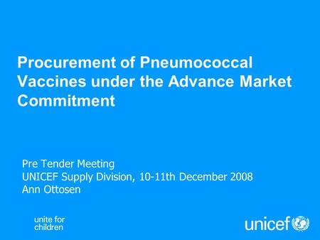 Procurement of Pneumococcal Vaccines under the Advance Market Commitment Pre Tender Meeting UNICEF Supply Division, 10-11th December 2008 Ann Ottosen.