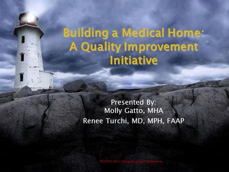 PCCYFS 2012 Annual Spring Conference Building a Medical Home: A Quality Improvement Initiative Presented By: Molly Gatto, MHA Renee Turchi, MD, MPH, FAAP.