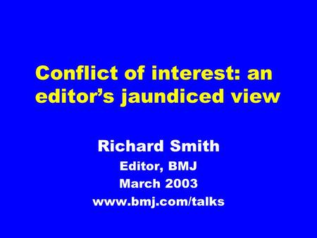 Conflict of interest: an editor’s jaundiced view Richard Smith Editor, BMJ March 2003 www.bmj.com/talks.