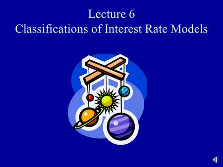 Lecture 6 Classifications of Interest Rate Models.