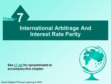 International Arbitrage And Interest Rate Parity 7 7 Chapter South-Western/Thomson Learning © 2003 See c7.xls for spreadsheets to accompany this chapter.c7.xls.