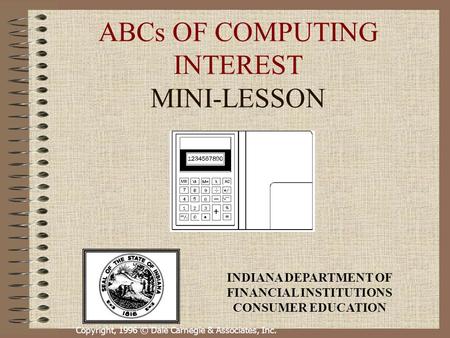 Copyright, 1996 © Dale Carnegie & Associates, Inc. ABCs OF COMPUTING INTEREST MINI-LESSON INDIANA DEPARTMENT OF FINANCIAL INSTITUTIONS CONSUMER EDUCATION.