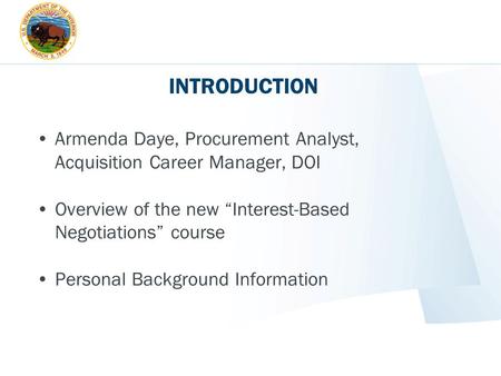 INTRODUCTION Armenda Daye, Procurement Analyst, Acquisition Career Manager, DOI Overview of the new “Interest-Based Negotiations” course Personal Background.
