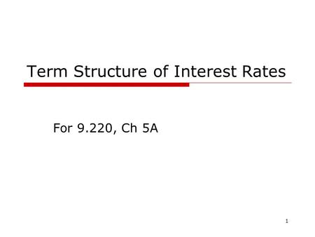 1 Term Structure of Interest Rates For 9.220, Ch 5A.