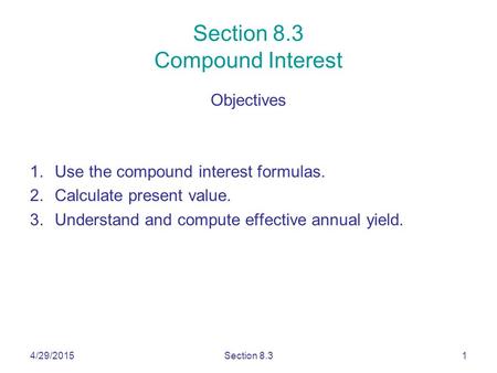 4/29/2015Section 8.31 Section 8.3 Compound Interest Objectives 1.Use the compound interest formulas. 2.Calculate present value. 3.Understand and compute.