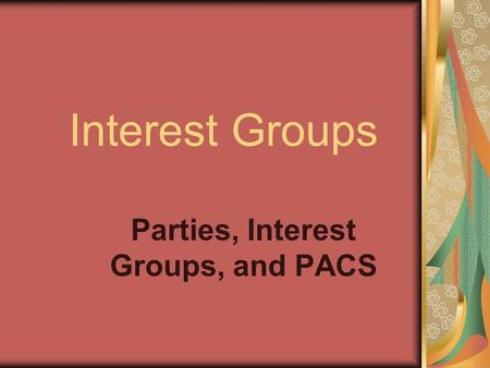 Interest Groups Parties, Interest Groups, and PACS.