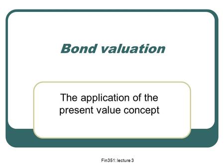 Fin351: lecture 3 Bond valuation The application of the present value concept.