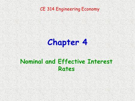 Chapter 4 Nominal and Effective Interest Rates CE 314 Engineering Economy.