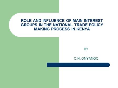 ROLE AND INFLUENCE OF MAIN INTEREST GROUPS IN THE NATIONAL TRADE POLICY MAKING PROCESS IN KENYA BY C.H. ONYANGO.