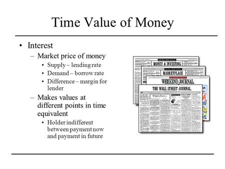 Time Value of Money Interest –Market price of money Supply – lending rate Demand – borrow rate Difference – margin for lender –Makes values at different.