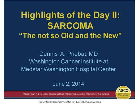 Highlights of the Day II: SARCOMA “The not so Old and the New” Presented By Dennis Priebat at 2014 ASCO Annual Meeting.
