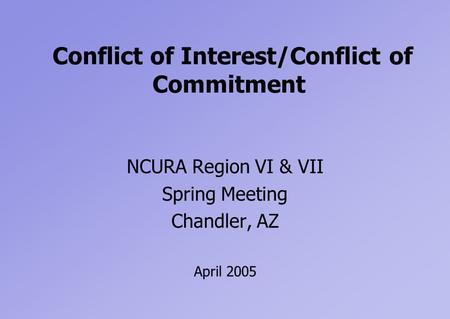 Conflict of Interest/Conflict of Commitment NCURA Region VI & VII Spring Meeting Chandler, AZ April 2005.