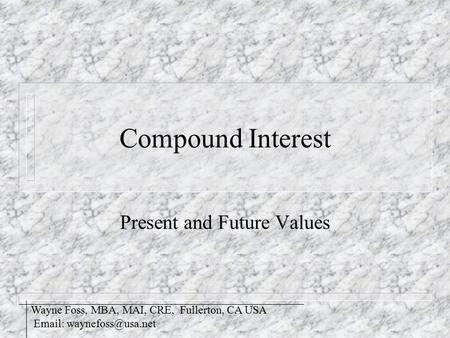 Compound Interest Present and Future Values Wayne Foss, MBA, MAI, CRE, Fullerton, CA USA