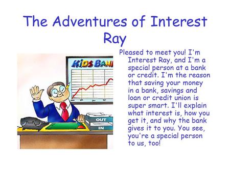 The Adventures of Interest Ray Pleased to meet you! I'm Interest Ray, and I'm a special person at a bank or credit. I'm the reason that saving your money.