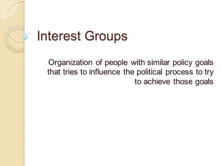 Interest Groups Organization of people with similar policy goals that tries to influence the political process to try to achieve those goals.
