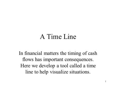 1 A Time Line In financial matters the timing of cash flows has important consequences. Here we develop a tool called a time line to help visualize situations.