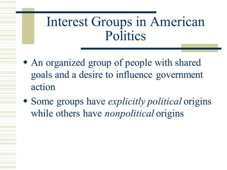 Interest Groups in American Politics  An organized group of people with shared goals and a desire to influence government action  Some groups have explicitly.