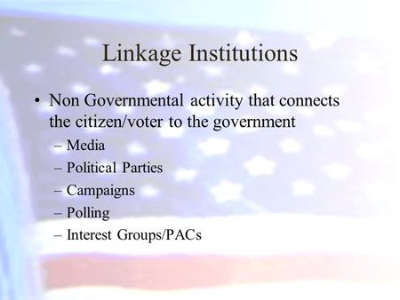 Linkage Institutions Non Governmental activity that connects the citizen/voter to the government Media Political Parties Campaigns Polling Interest Groups/PACs.