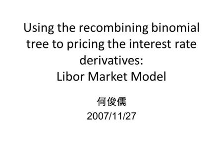 Using the recombining binomial tree to pricing the interest rate derivatives: Libor Market Model 何俊儒 2007/11/27.