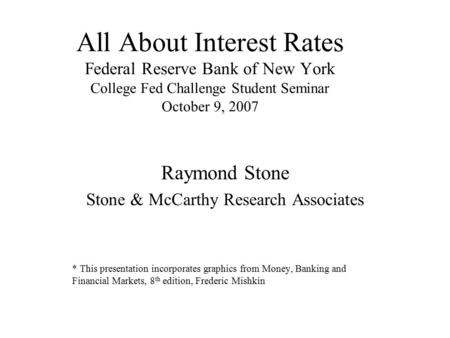 All About Interest Rates Federal Reserve Bank of New York College Fed Challenge Student Seminar October 9, 2007 Raymond Stone Stone & McCarthy Research.