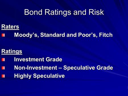Bond Ratings and Risk Raters Moody’s, Standard and Poor’s, Fitch Ratings Investment Grade Non-Investment – Speculative Grade Highly Speculative.