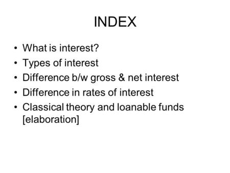 INDEX What is interest? Types of interest Difference b/w gross & net interest Difference in rates of interest Classical theory and loanable funds [elaboration]