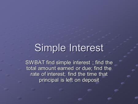 Simple Interest SWBAT find simple interest ; find the total amount earned or due; find the rate of interest; find the time that principal is left on deposit.