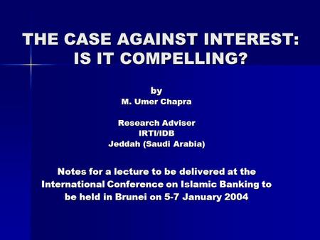 THE CASE AGAINST INTEREST: IS IT COMPELLING? by M. Umer Chapra Research Adviser IRTI/IDB Jeddah (Saudi Arabia) Notes for a lecture to be delivered at the.