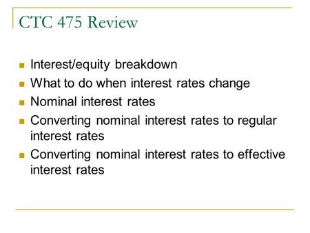 CTC 475 Review Interest/equity breakdown What to do when interest rates change Nominal interest rates Converting nominal interest rates to regular interest.