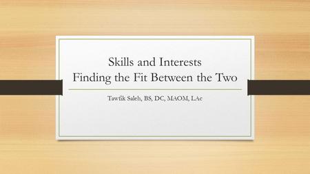 Skills and Interests Finding the Fit Between the Two Tawfik Saleh, BS, DC, MAOM, LAc.
