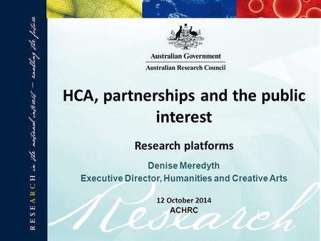 Denise Meredyth Executive Director, Humanities and Creative Arts HCA, partnerships and the public interest Research platforms 12 October 2014 ACHRC.