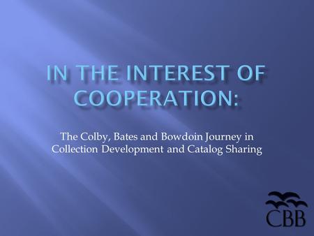 The Colby, Bates and Bowdoin Journey in Collection Development and Catalog Sharing.