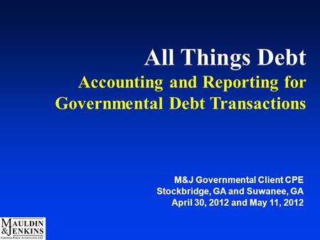 All Things Debt Accounting and Reporting for Governmental Debt Transactions M&J Governmental Client CPE Stockbridge, GA and Suwanee, GA April 30, 2012.