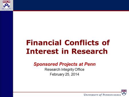 Financial Conflicts of Interest in Research Sponsored Projects at Penn Research Integrity Office February 25, 2014.