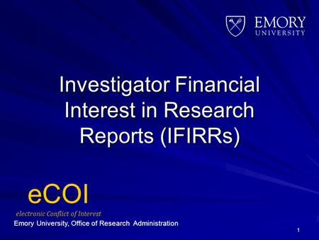 Investigator Financial Interest in Research Reports (IFIRRs) 1 eCOI electronic Conflict of Interest Emory University, Office of Research Administration.