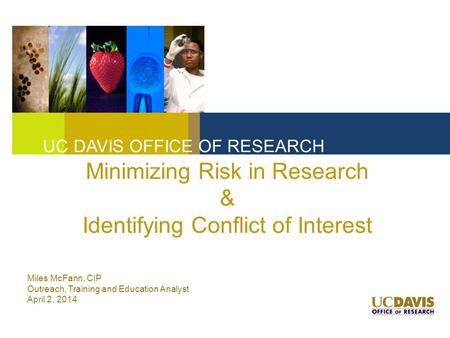 Minimizing Risk in Research & Identifying Conflict of Interest UC DAVIS OFFICE OF RESEARCH Miles McFann, CIP Outreach, Training and Education Analyst April.