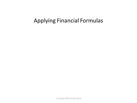 Applying Financial Formulas Copyright 2014 Scott Storla.