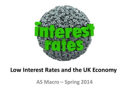 Low Interest Rates and the UK Economy AS Macro – Spring 2014.
