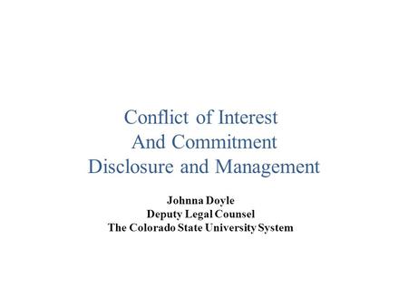 Johnna Doyle Deputy Legal Counsel The Colorado State University System Conflict of Interest And Commitment Disclosure and Management.