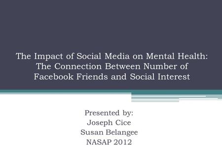 The Impact of Social Media on Mental Health: The Connection Between Number of Facebook Friends and Social Interest Presented by: Joseph Cice Susan Belangee.