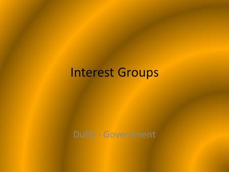 Interest Groups Duffy - Government. What are Interest Groups? Groups that seek to influence public policy in ways that help their members – Support policies.
