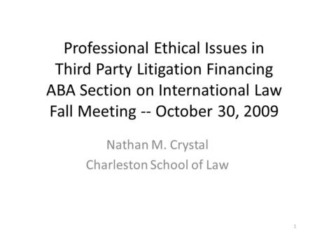Professional Ethical Issues in Third Party Litigation Financing ABA Section on International Law Fall Meeting -- October 30, 2009 Nathan M. Crystal Charleston.