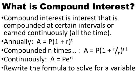 What is Compound Interest? Compound interest is interest that is compounded at certain intervals or earned continuously (all the time). Annually: A = P(1.