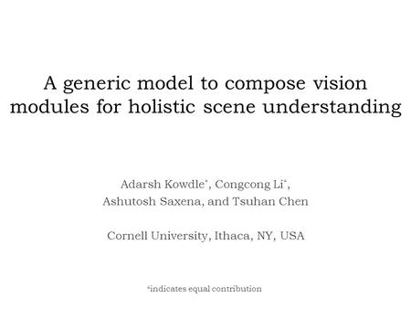 A generic model to compose vision modules for holistic scene understanding Adarsh Kowdle *, Congcong Li *, Ashutosh Saxena, and Tsuhan Chen Cornell University,