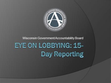 Wisconsin Government Accountability Board. 15-Day Reporting  Each principal must report to the Government Accountability Board each bill, budget bill.