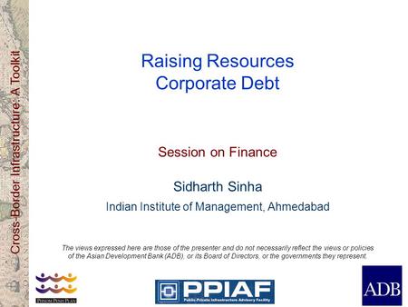 Cross-Border Infrastructure: A Toolkit Raising Resources Corporate Debt Session on Finance Sidharth Sinha Indian Institute of Management, Ahmedabad The.