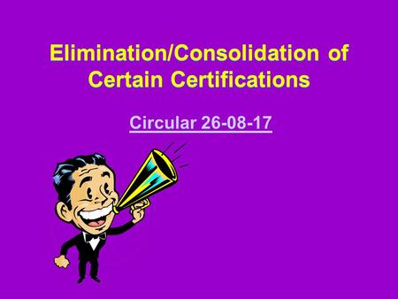 Elimination/Consolidation of Certain Certifications Elimination/Consolidation of Certain Certifications Circular 26-08-17.